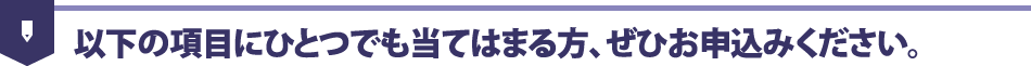 以下の項目にひとつでも当てはまる方、ぜひお申込みください。